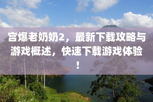 宮爆老奶奶2，最新下載攻略與游戲概述，快速下載游戲體驗！