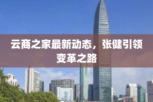 云商之家最新動(dòng)態(tài)，張健引領(lǐng)變革之路