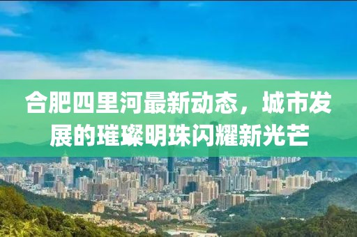 合肥四里河最新動態(tài)，城市發(fā)展的璀璨明珠閃耀新光芒