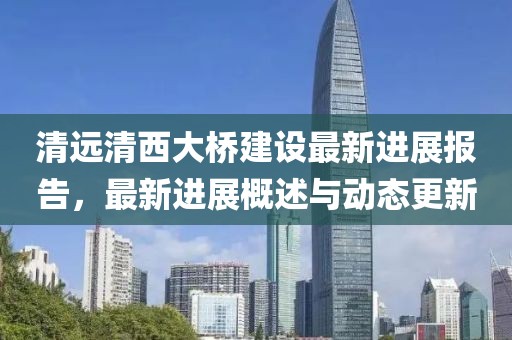 清遠(yuǎn)清西大橋建設(shè)最新進(jìn)展報(bào)告，最新進(jìn)展概述與動(dòng)態(tài)更新
