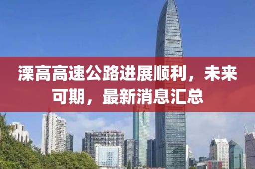 溧高高速公路進(jìn)展順利，未來(lái)可期，最新消息匯總