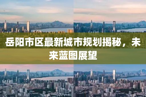 岳陽(yáng)市區(qū)最新城市規(guī)劃揭秘，未來(lái)藍(lán)圖展望