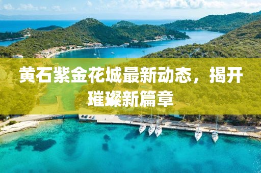 黃石紫金花城最新動(dòng)態(tài)，揭開(kāi)璀璨新篇章