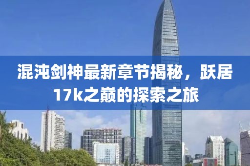 混沌劍神最新章節(jié)揭秘，躍居17k之巔的探索之旅