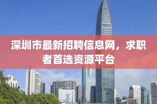 深圳市最新招聘信息網(wǎng)，求職者首選資源平臺(tái)