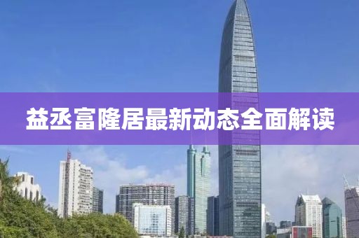 益丞富隆居最新動(dòng)態(tài)全面解讀