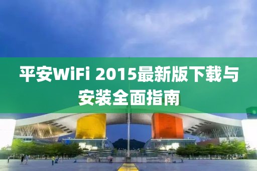 平安WiFi 2015最新版下載與安裝全面指南