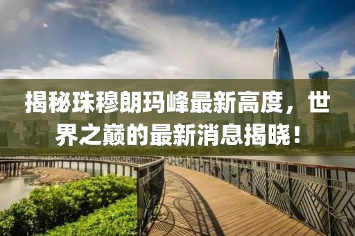揭秘珠穆朗瑪峰最新高度，世界之巔的最新消息揭曉！