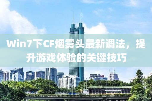 Win7下CF煙霧頭最新調(diào)法，提升游戲體驗(yàn)的關(guān)鍵技巧