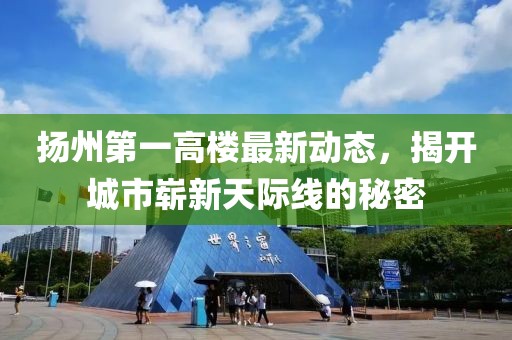 揚(yáng)州第一高樓最新動(dòng)態(tài)，揭開(kāi)城市嶄新天際線的秘密