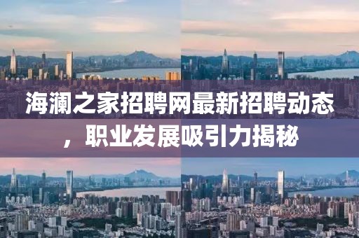 海瀾之家招聘網最新招聘動態(tài)，職業(yè)發(fā)展吸引力揭秘