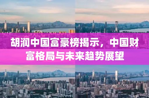 胡潤中國富豪榜揭示，中國財富格局與未來趨勢展望
