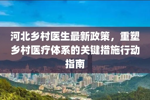 河北鄉(xiāng)村醫(yī)生最新政策，重塑鄉(xiāng)村醫(yī)療體系的關(guān)鍵措施行動指南