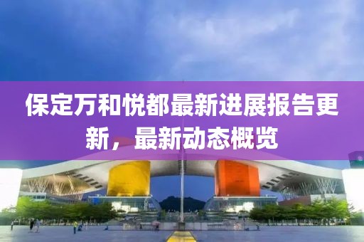 保定萬(wàn)和悅都最新進(jìn)展報(bào)告更新，最新動(dòng)態(tài)概覽