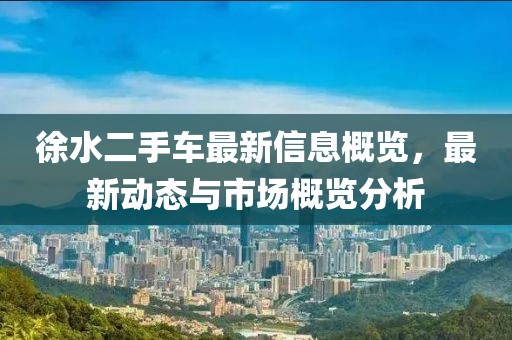 徐水二手車最新信息概覽，最新動(dòng)態(tài)與市場(chǎng)概覽分析