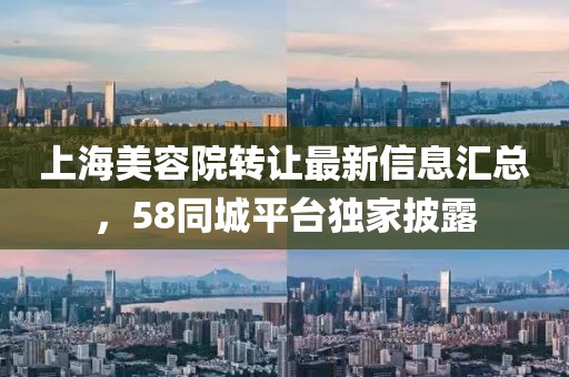 上海美容院轉(zhuǎn)讓最新信息匯總，58同城平臺(tái)獨(dú)家披露