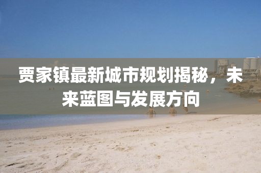 賈家鎮(zhèn)最新城市規(guī)劃揭秘，未來藍(lán)圖與發(fā)展方向
