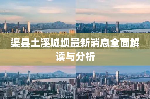 渠縣土溪城壩最新消息全面解讀與分析