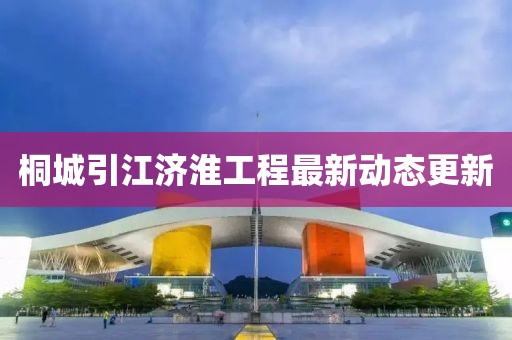 桐城引江濟(jì)淮工程最新動(dòng)態(tài)更新