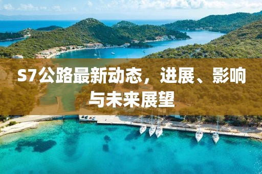 S7公路最新動(dòng)態(tài)，進(jìn)展、影響與未來(lái)展望