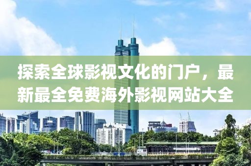探索全球影視文化的門戶，最新最全免費海外影視網站大全