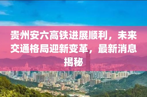 貴州安六高鐵進展順利，未來交通格局迎新變革，最新消息揭秘