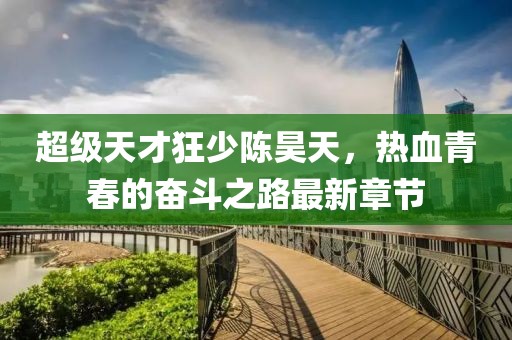 超級(jí)天才狂少陳昊天，熱血青春的奮斗之路最新章節(jié)