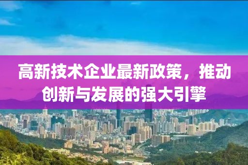 高新技術(shù)企業(yè)最新政策，推動創(chuàng)新與發(fā)展的強(qiáng)大引擎