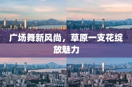 廣場(chǎng)舞新風(fēng)尚，草原一支花綻放魅力