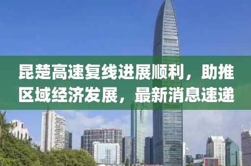昆楚高速復(fù)線進(jìn)展順利，助推區(qū)域經(jīng)濟(jì)發(fā)展，最新消息速遞