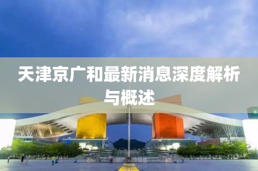 天津京廣和最新消息深度解析與概述