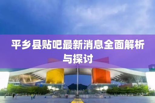平鄉(xiāng)縣貼吧最新消息全面解析與探討