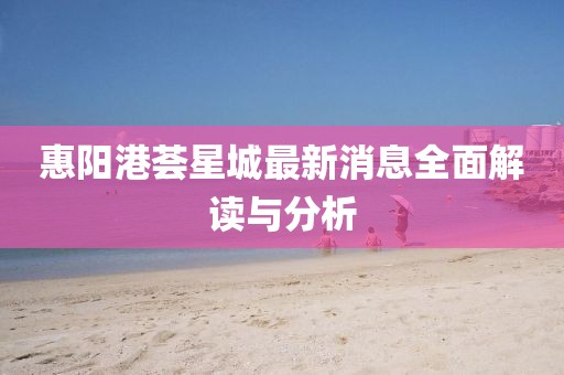 惠陽港薈星城最新消息全面解讀與分析