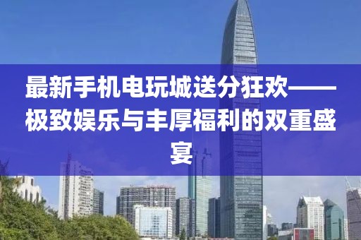最新手機(jī)電玩城送分狂歡——極致娛樂與豐厚福利的雙重盛宴