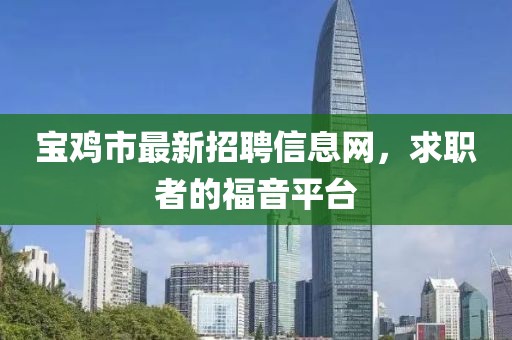 寶雞市最新招聘信息網(wǎng)，求職者的福音平臺
