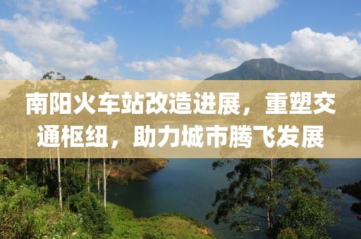 南陽火車站改造進(jìn)展，重塑交通樞紐，助力城市騰飛發(fā)展