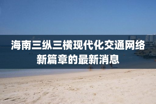 海南三縱三橫現(xiàn)代化交通網(wǎng)絡(luò)新篇章的最新消息