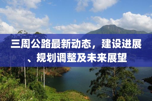 三周公路最新動(dòng)態(tài)，建設(shè)進(jìn)展、規(guī)劃調(diào)整及未來展望