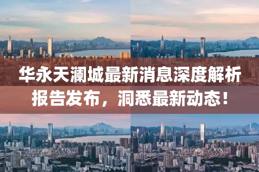 華永天瀾城最新消息深度解析報告發(fā)布，洞悉最新動態(tài)！