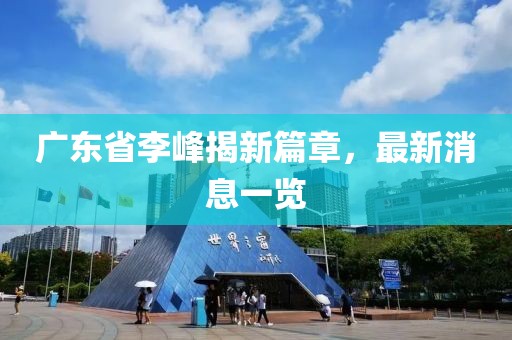 廣東省李峰揭新篇章，最新消息一覽