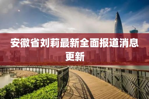 安徽省劉莉最新全面報道消息更新