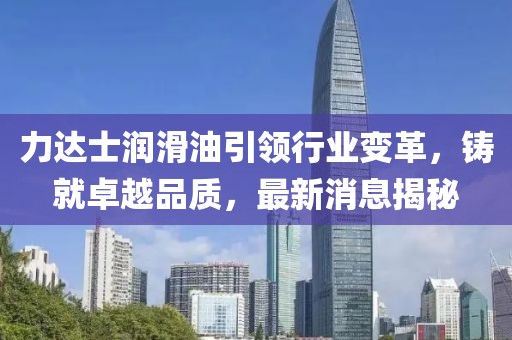 力達士潤滑油引領(lǐng)行業(yè)變革，鑄就卓越品質(zhì)，最新消息揭秘
