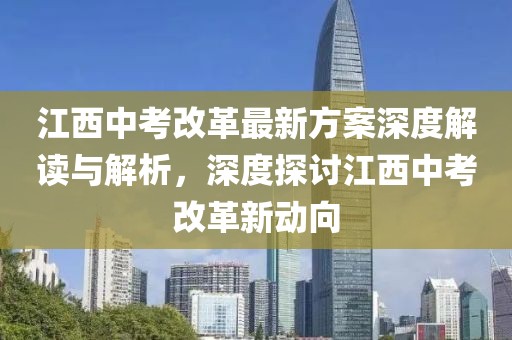 江西中考改革最新方案深度解讀與解析，深度探討江西中考改革新動向