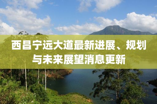 西昌寧遠(yuǎn)大道最新進(jìn)展、規(guī)劃與未來(lái)展望消息更新