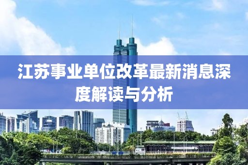 江蘇事業(yè)單位改革最新消息深度解讀與分析