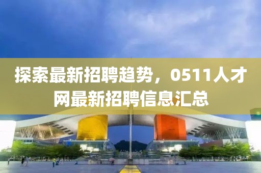 探索最新招聘趨勢(shì)，0511人才網(wǎng)最新招聘信息匯總