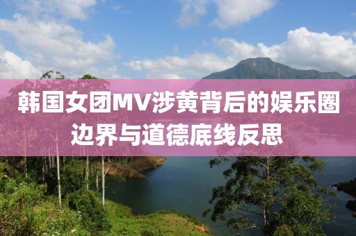 韓國女團(tuán)MV涉黃背后的娛樂圈邊界與道德底線反思