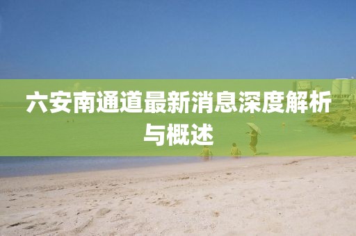 六安南通道最新消息深度解析與概述