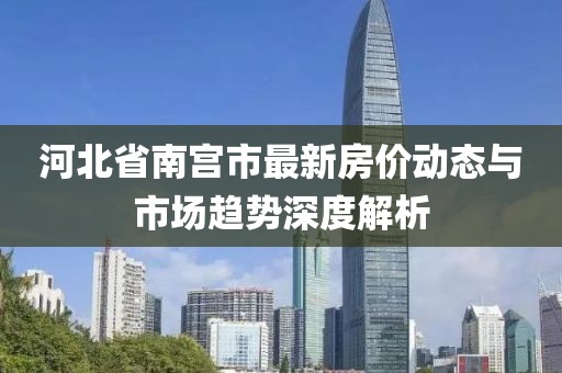 河北省南宮市最新房?jī)r(jià)動(dòng)態(tài)與市場(chǎng)趨勢(shì)深度解析