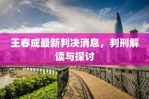 王春成最新判決消息，判刑解讀與探討